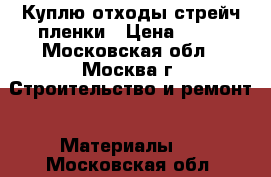 Куплю отходы стрейч пленки › Цена ­ 25 - Московская обл., Москва г. Строительство и ремонт » Материалы   . Московская обл.